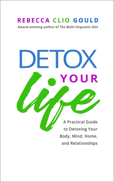 Detox Your Life: A Practical Guide to Detoxing Your Body, Mind, Home, and Relationships
