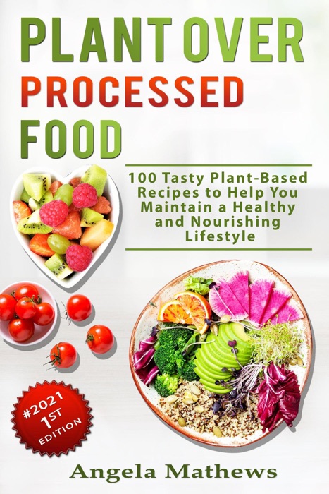 Plant over Processed Food : 100 Tasty Plant Based Recipes to Help  You Maintain a Healthy and  Nourishing Lifestyle