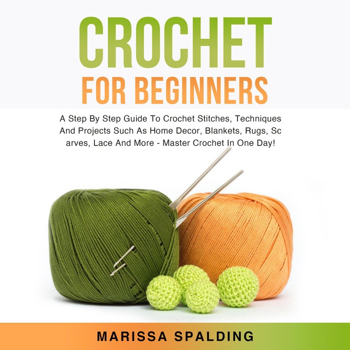 Crochet For Beginners: A Step By Step Guide To Crochet Stitches, Techniques And Projects Such As Home Decor, Blankets, Rugs, Scarves, Lace And More - Master Crochet In One Day!