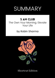 SUMMARY - 5 AM Club: The Own Your Morning. Elevate Your Life by Robin Sharma - Shortcut Edition