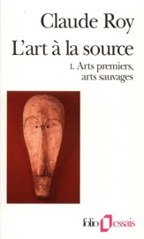 L'art à la source (Tome 1) - Arts premiers, arts sauvages - Claude Roy