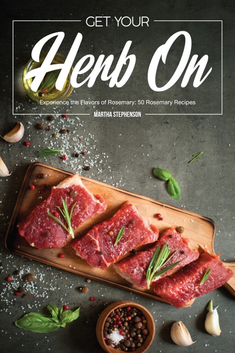 Get Your Herb On: Experience the Flavors of Rosemary: 50 Rosemary Recipes