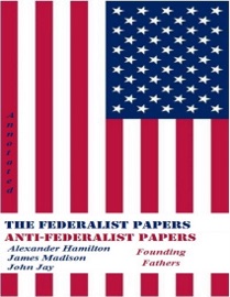 The Federalist Papers and Anti-Federalist Papers (Annotated) - Alexander Hamilton, James Madison, John Jay & Founding Fathers
