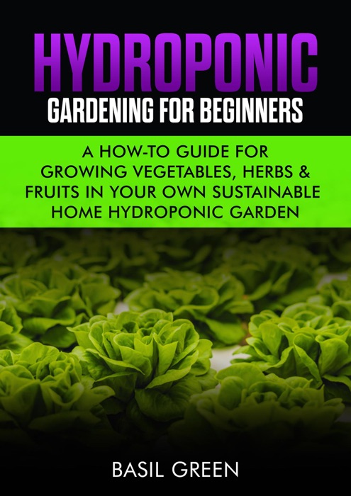 Hydroponic Gardening for Beginners: A How-To Guide for Growing Vegetables, Herbs & Fruits in Your Own Sustainable Soil-Free Home Hydroponic Garden