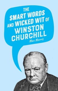 The Smart Words and Wicked Wit of Winston Churchill by Max Morris