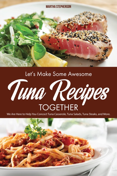Let's Make Some Awesome Tuna Recipes Together: We Are Here to Help You Concoct Tuna Casserole, Tuna Salads, Tuna Steaks, and More