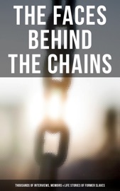 The Faces Behind the Chains: Thousands of Interviews, Memoirs & Life Stories of Former Slaves - Frederick Douglass, Harriet Jacobs, Solomon Northup, Willie Lynch, Nat Turner, Sojourner Truth, Mary Prince, William Craft, Ellen Craft, Louis Hughes, Jacob D. Green, Booker T. Washington, Olaudah Equiano, Elizabeth Keckley, William Still, Sarah H. Bradford, Josiah Henson, Charles Ball, Austin Steward, Henry Bibb, L. S. Thompson, Kate Drumgoold, Lucy A. Delaney, Moses Grandy, John Gabriël Stedman, Henry Box Brown, Margaretta Matilda Odell, Thomas S. Gaines, Brantz Mayer, Aphra Behn, Théodore Canot, Daniel Drayton, Thomas Clarkson, F. G. De Fontaine, John Dixon Long, Stephen Smith, Joseph Mountain, Ida B. Wells-Barnett & Work Projects Administration