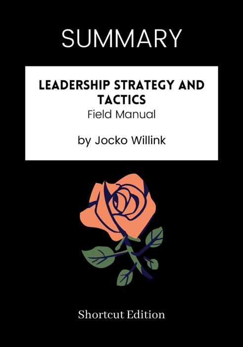 SUMMARY - Leadership Strategy and Tactics: Field Manual by Jocko Willink