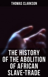 The History of the Abolition of African Slave-Trade - Thomas Clarkson