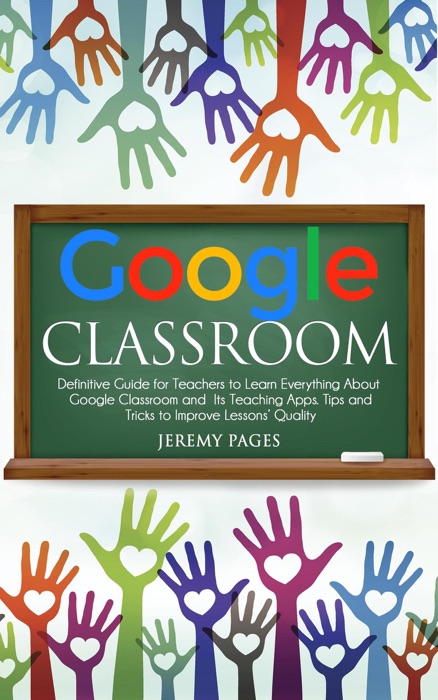Google Classroom: Definitive Guide for Teachers to Learn Everything About Google Classroom and Its Teaching Apps. Tips and Tricks to Improve Lessons’ Quality