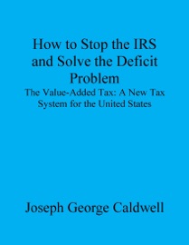 How to Stop the IRS and Solve the Deficit Problem - Joseph George Caldwell