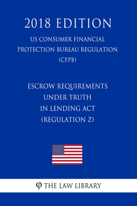 Escrow Requirements under Truth in Lending Act (Regulation Z) (US Consumer Financial Protection Bureau Regulation) (CFPB) (2018 Edition)