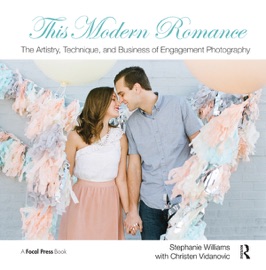 This Modern Romance: The Artistry, Technique, and Business of Engagement Photography - Stephanie Williams & Christen Vidanovic