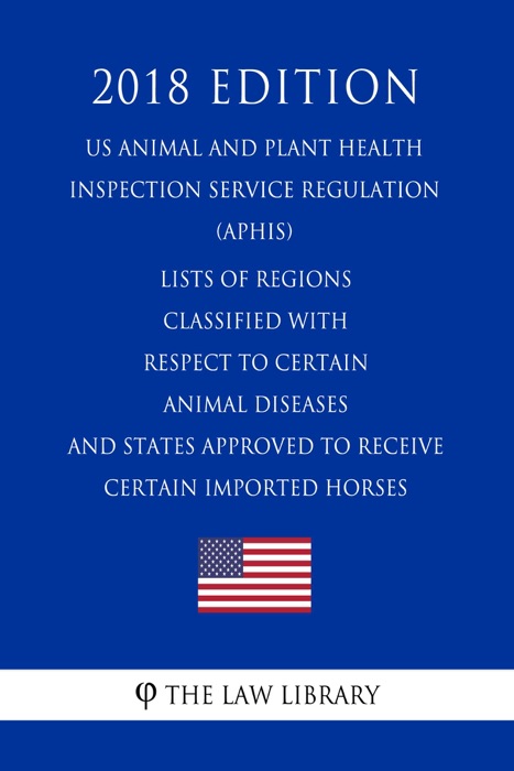 Lists of Regions Classified with Respect to Certain Animal Diseases and States Approved to Receive Certain Imported Horses (US Animal and Plant Health Inspection Service Regulation) (APHIS) (2018 Edition)