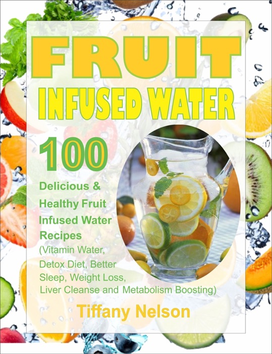 Fruit Infused Water: 100 Delicious And Healthy Fruit Infused Water Recipes (Vitamin Water, Detox Diet, Better Sleep, Weight Loss, Liver Cleanse and Metabolism Boosting)