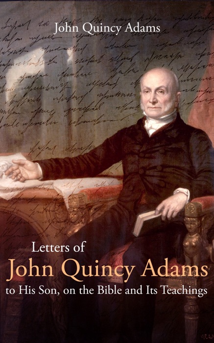 Letters of John Quincy Adams to His Son, on the Bible and Its Teachings