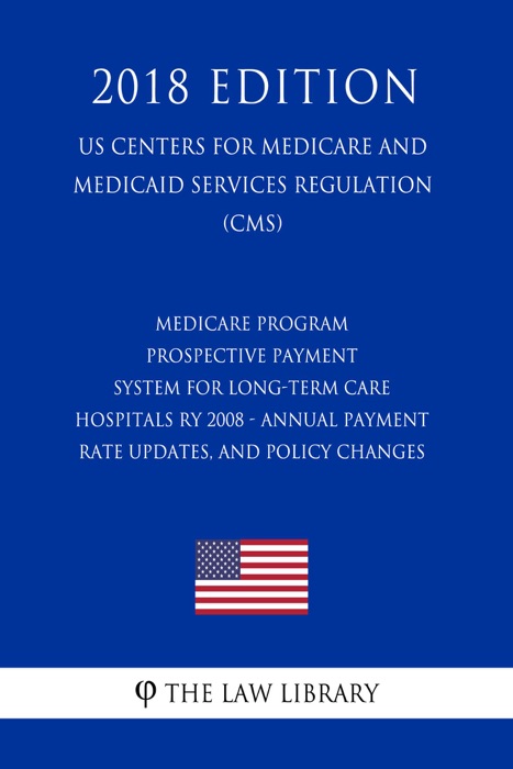 Medicare Program - Prospective Payment System for Long-Term Care Hospitals RY 2008 - Annual Payment Rate Updates, and Policy Changes (US Centers for Medicare and Medicaid Services Regulation) (CMS) (2018 Edition)