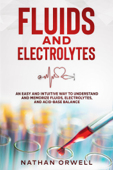 Fluids and Electrolytes: An Easy and Intuitive Way to Understand and Memorize Fluids, Electrolytes, and Acidic-Base Balance - Nathan Orwell