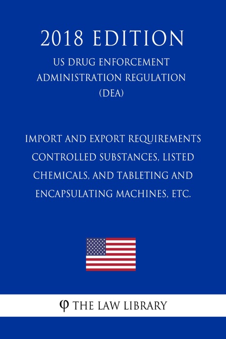 Import and Export Requirements - Controlled Substances, Listed Chemicals, and Tableting and Encapsulating Machines, etc. (US Drug Enforcement Administration Regulation) (DEA) (2018 Edition)