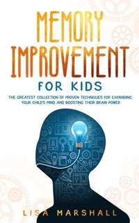 Memory Improvement For Kids: The Greatest Collection Of Proven Techniques For Expanding Your Child's Mind And Boosting Their Brain Power by Lisa Marshall