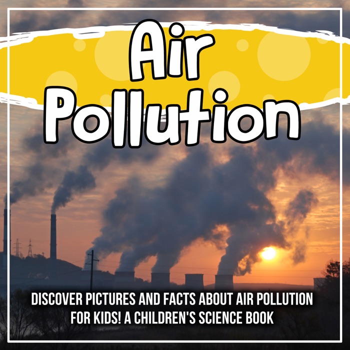 Air Pollution: Discover Pictures and Facts About Air Pollution For Kids! A Children's Science Book