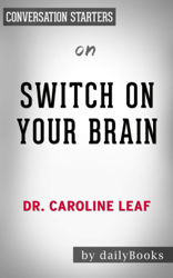 Switch On Your Brain: The Key to Peak Happiness, Thinking, and Health by Dr. Caroline Leaf: Conversation Starters
