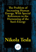 The Problem of Increasing Human Energy, With Special References to the Harnessing of the Sun’s Energy - Nikola Tesla