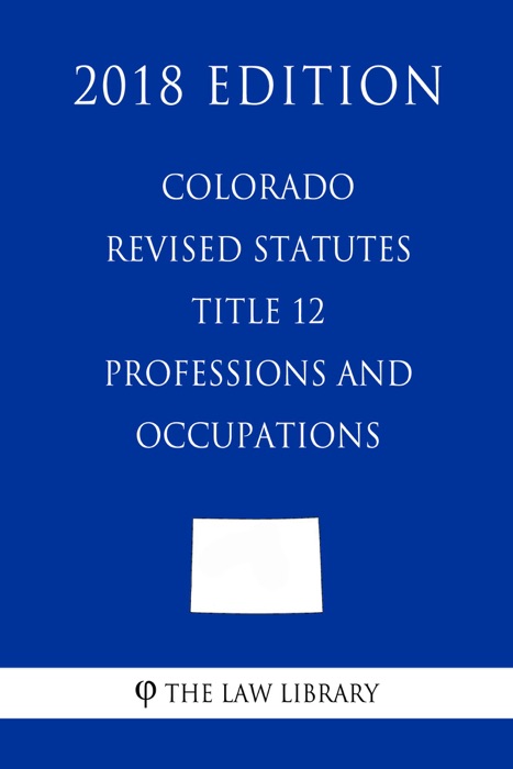 Colorado Revised Statutes - Title 12 - Professions and Occupations (2018 Edition)