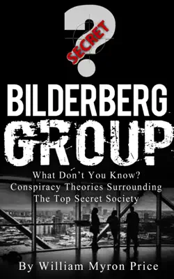 Bilderberg Group: What Don’t You Know? Conspiracy Theories Surrounding The Top Secret Society by William Myron Price book