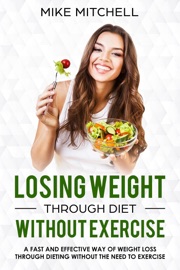 Losing Weight Through Diet Without Exercise A Fast And Effective Way Of Weight Loss Through Dieting Without The Need To Exercise - Mike Mitchell