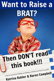 Want to Raise a Brat? Then Don't Read This Book!!! - Katrina Kahler & Karen Campbell
