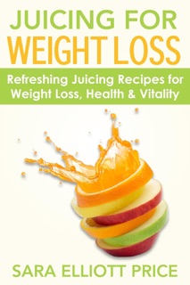 Juicing for Weight Loss: Refreshing Juicing Recipes for Weight Loss, Health and Vitality by Sara Elliott Price