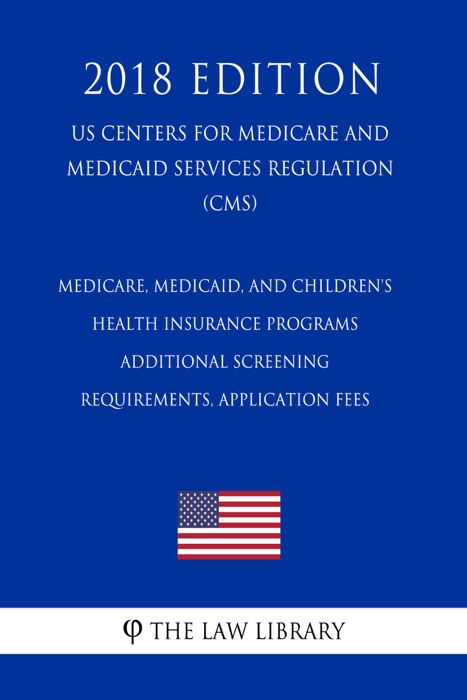 Medicare, Medicaid, and Children's Health Insurance Programs - Additional Screening Requirements, Application Fees (US Centers for Medicare and Medicaid Services Regulation) (CMS) (2018 Edition)