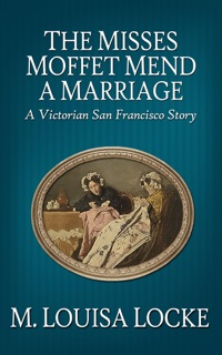 The Misses Moffet Mend a Marriage: A Victorian San Francisco Story by M. Louisa Locke