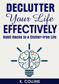 Declutter Your Life Effectively Habit Hacks to a Clutter-free Life - K. Collins