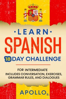 Learn Spanish 18 Day Challenge: For Intermediate Includes Conversation, Exercises, Grammar Rules, And Dialogues by APOLLO S.