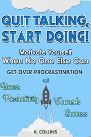 Quit Talking, Start Doing! Motivate Yourself When No One Else Can Get Over Procrastination and Boost Productivity towards Success - K. Collins