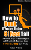 How to Dunk if You’re Under 6 Feet Tall - 13 Proven Ways to Jump Higher and Drastically Increase Your Vertical Jump in 4 Weeks - James Wilson