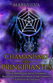 Chamanismo para principiantes: La guía definitiva para que los principiantes recorran el camino del chamán, el viaje chamánico y la elevación de consciencia - Mari Silva