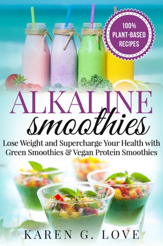Alkaline Smoothies: Lose Weight & Supercharge Your Health with Green Smoothies and Vegan Protein Smoothies