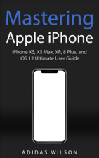 Mastering Apple iPhone - iPhone XS, XS Max, XR, 8 Plus, and IOS 12 Ultimate User Guide - Adidas Wilson Cover Art