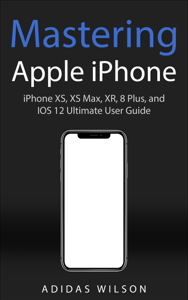 Mastering Apple iPhone - iPhone XS, XS Max, XR, 8 Plus, and IOS 12 Ultimate User Guide - Adidas Wilson Cover Art