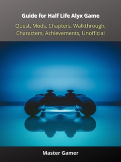 Guide for Half Life Alyx Game, Quest, Mods, Chapters, Walkthrough, Characters, Achievements, Unofficial by Master Gamer
