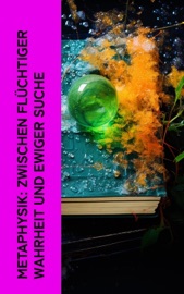 Metaphysik: Zwischen flüchtiger Wahrheit und ewiger Suche - Plato, Aristotle, Plotin, Thomas von Aquin, René Descartes, Baruch Spinoza, Thomas Hobbes, Immanuel Kant, Gottfried Wilhelm Leibniz, Friedrich Wilhelm Joseph Schelling, Georg Wilhelm Friedrich Hegel, Arthur Schopenhauer, Moses Mendelssohn, Friedrich Nietzsche & Rudolf Steiner