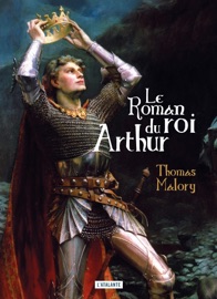 Le roman du Roi Arthur et de ses chevaliers de la Table Ronde Sir Thomas Malory