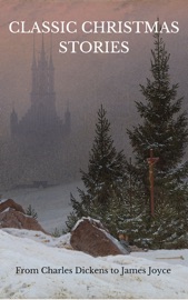 Classic Christmas Stories - Charles Dickens, Washington Irving, Nathaniel Hawthorne, Hans Christian Andersen, Louisa May Alcott, Leo Tolstoy, Anthony Trollope, Sir Arthur Conan Doyle, Anton Chekhov, Oscar Wilde & James Joyce