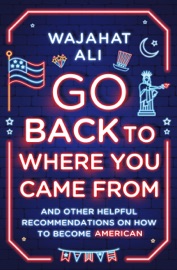 Go Back to Where You Came From: And Other Helpful Recommendations on How to Become American - Wajahat Ali
