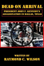 Dead on Arrival: President John F. Kennedy's Assassination in Dallas, Texas - Raymond C. Wilson