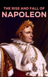 The Rise and Fall of Napoleon - Napoleon Bonaparte, Carl von Clausewitz, Charles Downer Hazen, Alexandre Dumas, comte de Philippe-Paul Ségur, Frederic Shoberl, Charles Cornwallis Chesney, S. E. Winbolt, Charles Dalton, Marcelin Marbot, Adrien Bourgogne, Moyle Sherer, Robert Southey, William Lawrence, William Surtees, John Kincaid, William Henry Fitchett, George Simmons, Donat Henchy O’Brien, Louis Antoine Fauvelet de Bourrienne, Louis Constant Wairy & William Milligan Sloane