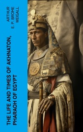 The Life and Times of Akhnaton, Pharaoh of Egypt - Arthur E. P. Brome Weigall